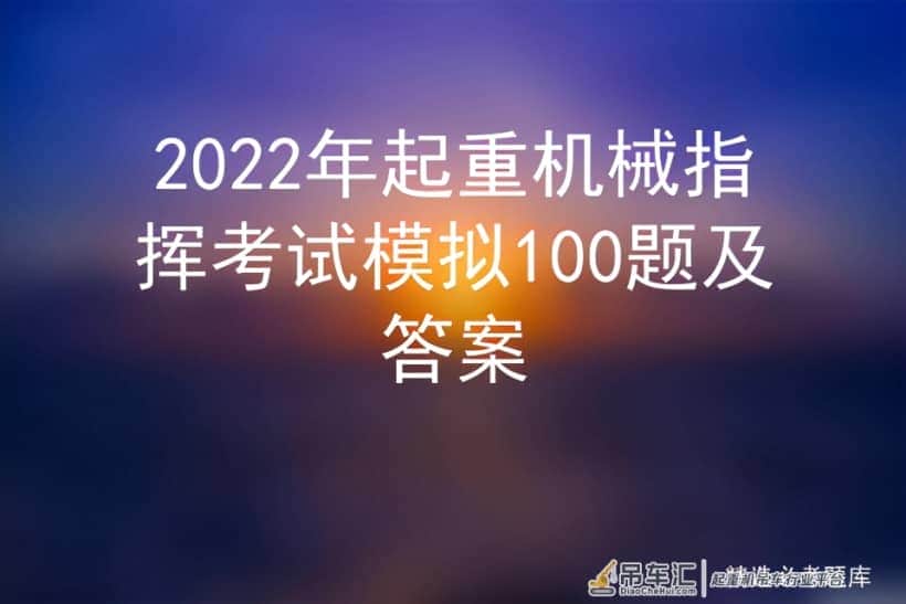 2022年起重机械指挥考试模拟100题及答案