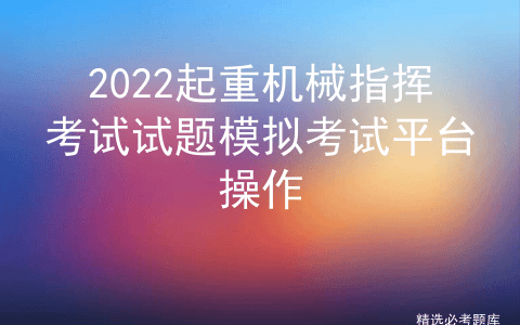 2022起重机械指挥考试试题模拟考试平台操作