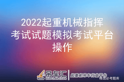 2022起重机械指挥考试试题模拟考试平台操作