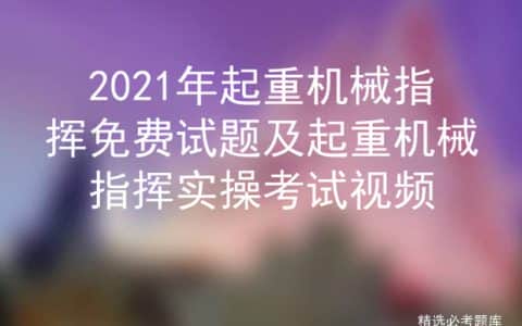 2021年起重机械指挥免费试题及起重机械指挥实操考试视频