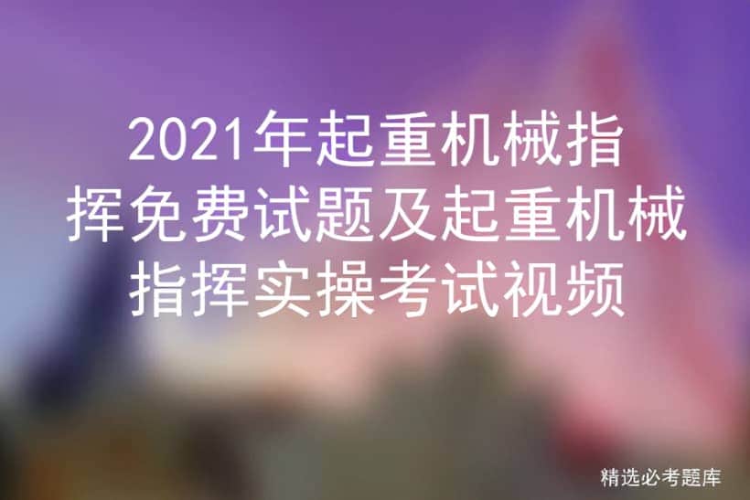 2021年起重机械指挥免费试题及起重机械指挥实操考试视频