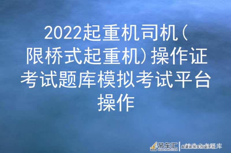 2022起重机司机(限桥式起重机)操作证考试题库模拟考试平台操作