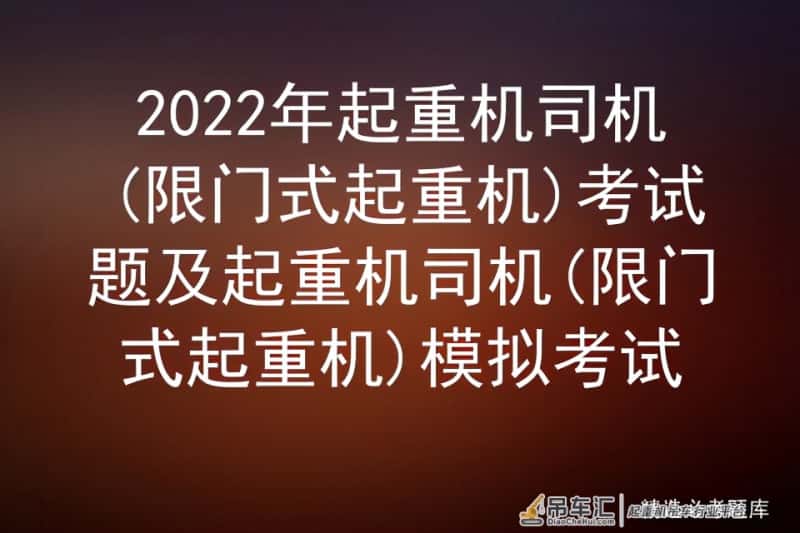 2022年起重机司机(限门式起重机)考试题及起重机司机模拟考试
