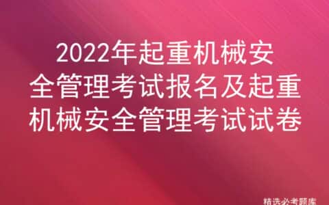 2022年起重机械安全管理考试报名及起重机械安全管理考试试卷