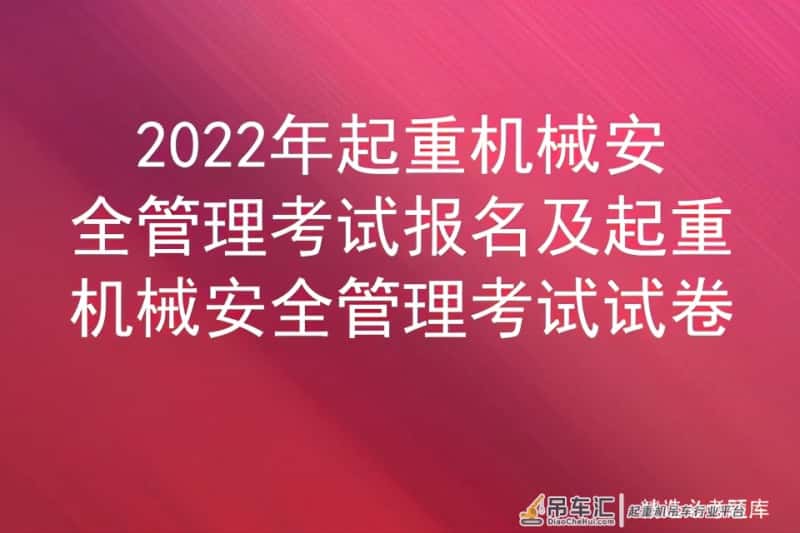 2022年起重机械安全管理考试报名及起重机械安全管理考试试卷