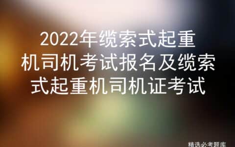 2022年缆索式起重机司机考试报名及缆索式起重机司机证考试