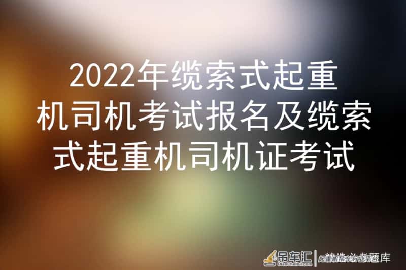 2022年缆索式起重机司机考试报名及缆索式起重机司机证考试