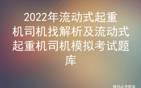 2022年流动式起重机司机找解析及流动式起重机司机模拟考试题库