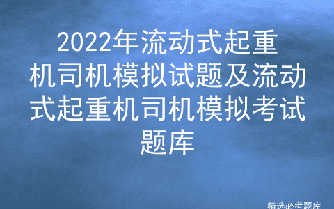 2022年流动式起重机司机模拟试题及流动式起重机司机模拟考试题库