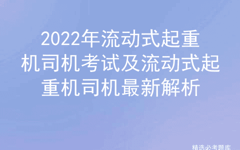 2022年流动式起重机司机考试及流动式起重机司机最新解析