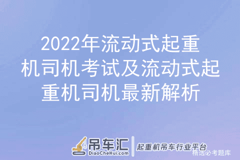 2022年流动式起重机司机考试及流动式起重机司机最新解析