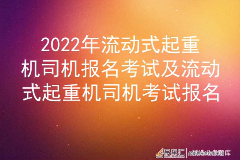 2022年流动式起重机司机报名考试及流动式起重机司机考试报名
