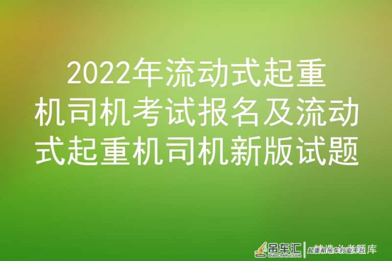 2022年流动式起重机司机考试报名及流动式起重机司机新版试题
