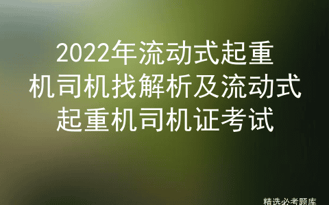 2022年流动式起重机司机找解析及流动式起重机司机证考试