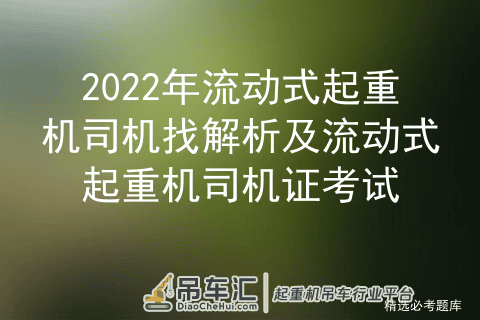 2022年流动式起重机司机找解析及流动式起重机司机证考试