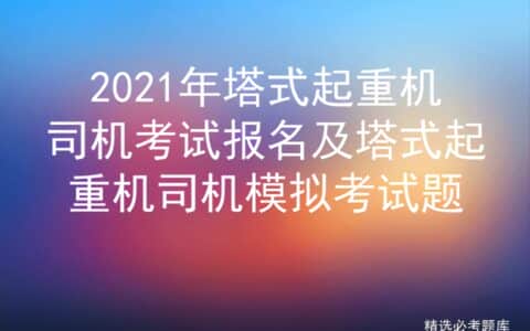 2021年塔式起重机司机考试报名及塔式起重机司机模拟考试题