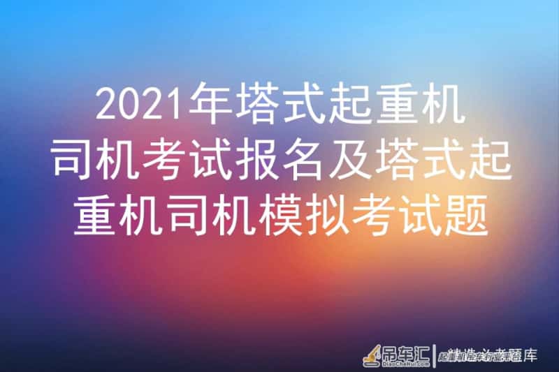 2021年塔式起重机司机考试报名及塔式起重机司机模拟考试题