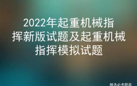 2022年起重机械指挥新版试题及起重机械指挥模拟试题