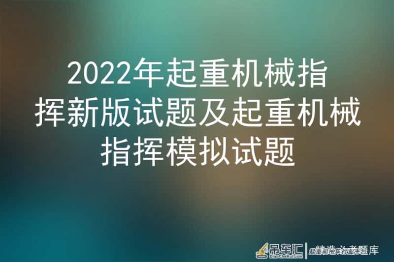 2022年起重机械指挥新版试题及起重机械指挥模拟试题