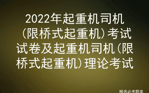 2022年起重机司机(限桥式起重机)考试试卷及起重机司机(限桥式起