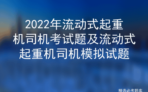 2022年流动式起重机司机考试题及流动式起重机司机模拟试题