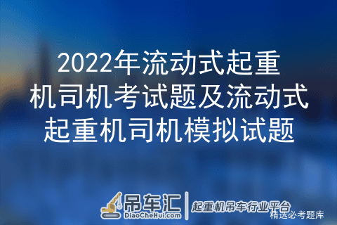 2022年流动式起重机司机考试题及流动式起重机司机模拟试题