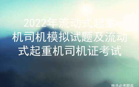 2022年流动式起重机司机模拟试题及流动式起重机司机证考试