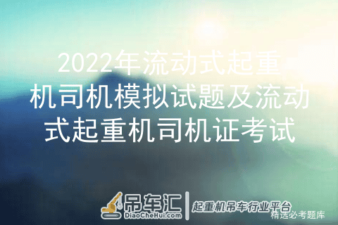 2022年流动式起重机司机模拟试题及流动式起重机司机证考试