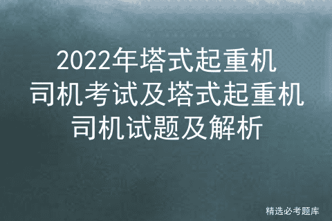 2022年塔式起重机司机考试及塔式起重机司机试题及解析