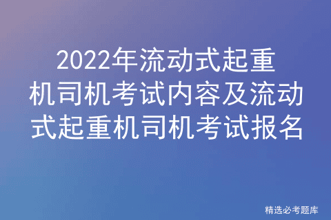 2022年流动式起重机司机考试内容及流动式起重机司机考试报名
