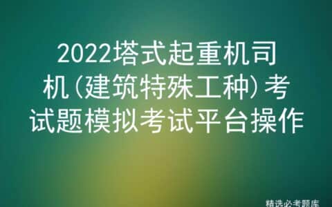 2022塔式起重机司机(建筑特殊工种)考试题模拟考试平台操作