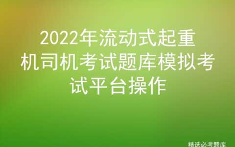 2022年流动式起重机司机考试题库模拟考试平台操作