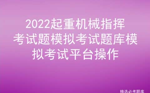 2022起重机械指挥考试题模拟考试题库模拟考试平台操作