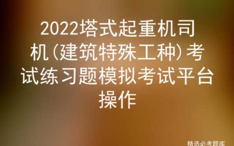 2022塔式起重机司机(建筑特殊工种)考试练习题模拟考试平台操作