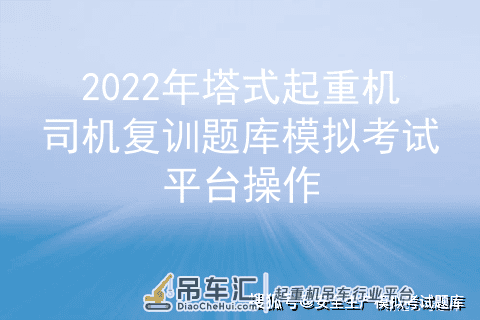 2022年塔式起重机司机复训题库模拟考试平台操作
