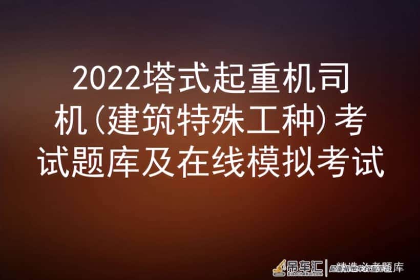 2022塔式起重机司机(建筑特殊工种)考试题库及在线模拟考试