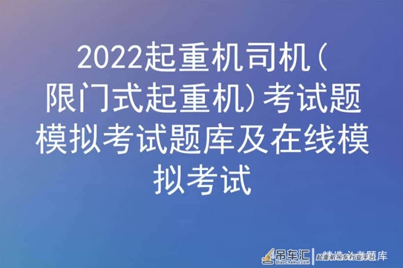2022起重机司机(限门式起重机)考试题模拟考试题库及在线模拟考试