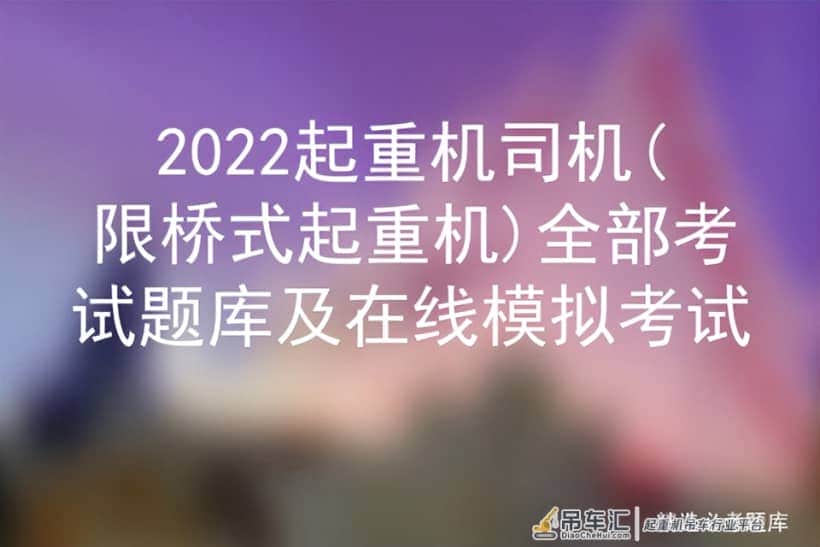 2022起重机司机(限桥式起重机)全部考试题库及在线模拟考试