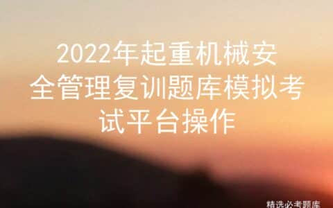 2022年起重机械安全管理复训题库模拟考试平台操作