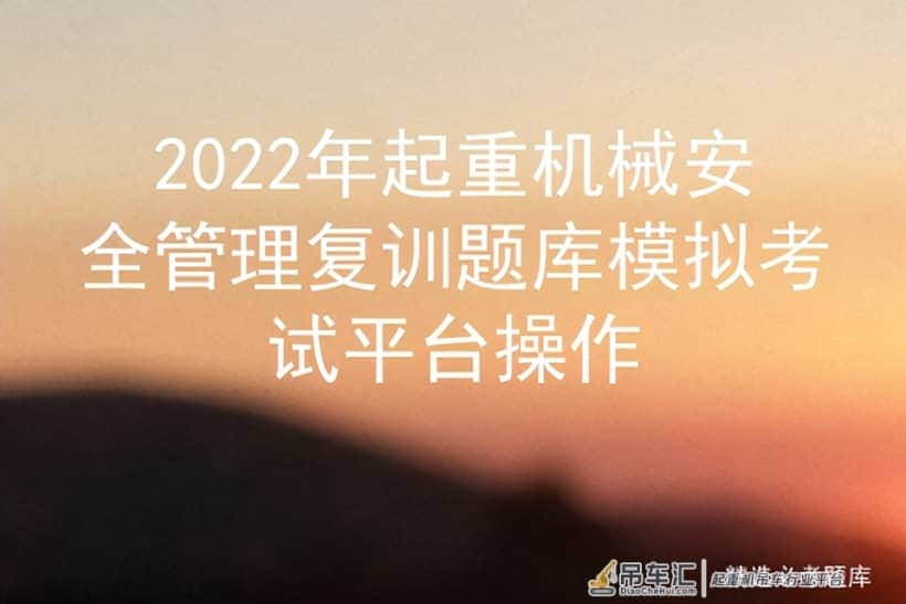 2022年起重机械安全管理复训题库模拟考试平台操作