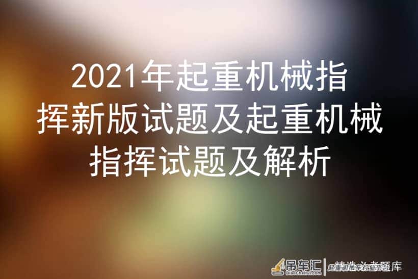 2021年起重机械指挥新版试题及起重机械指挥试题及解析