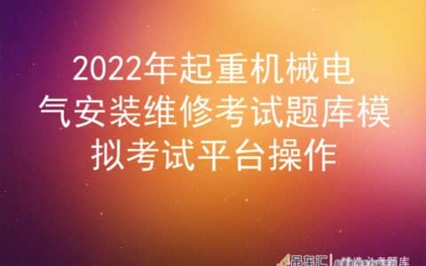 2022年起重机械电气安装维修考试题库模拟考试平台操作