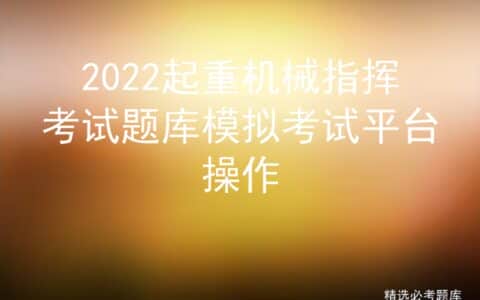 2022起重机械指挥考试题库模拟考试平台操作