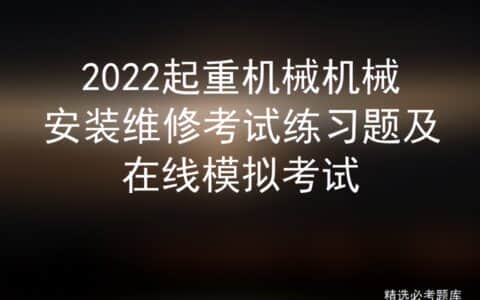 2022起重机械机械安装维修考试练习题及在线模拟考试