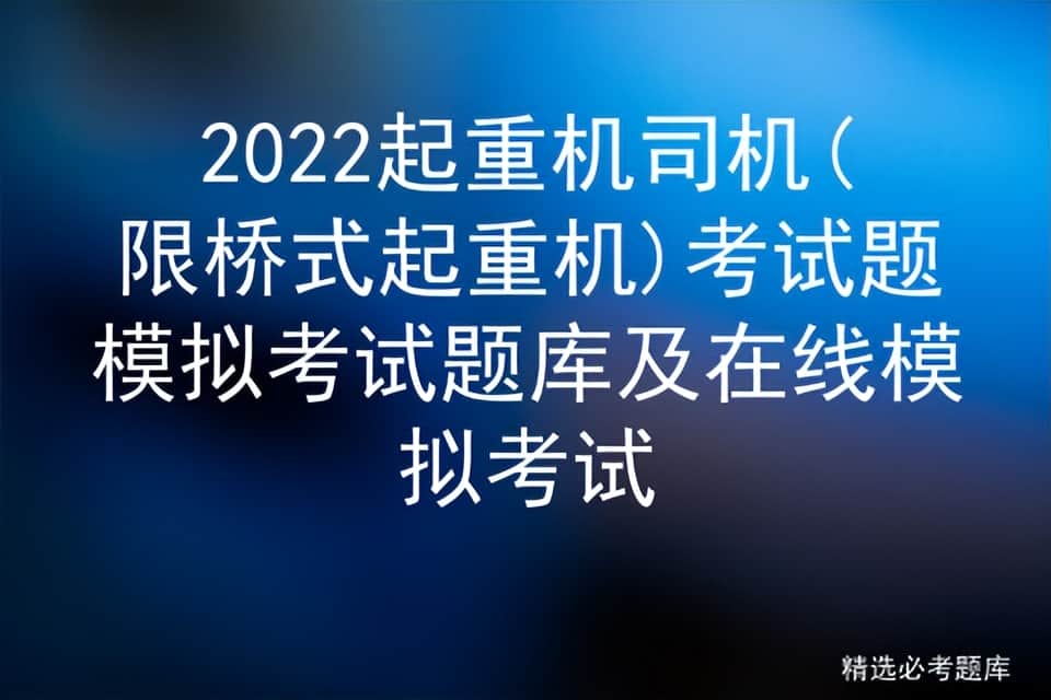 2022起重机司机(限桥式起重机)考试题模拟考试题库及在线模拟考试