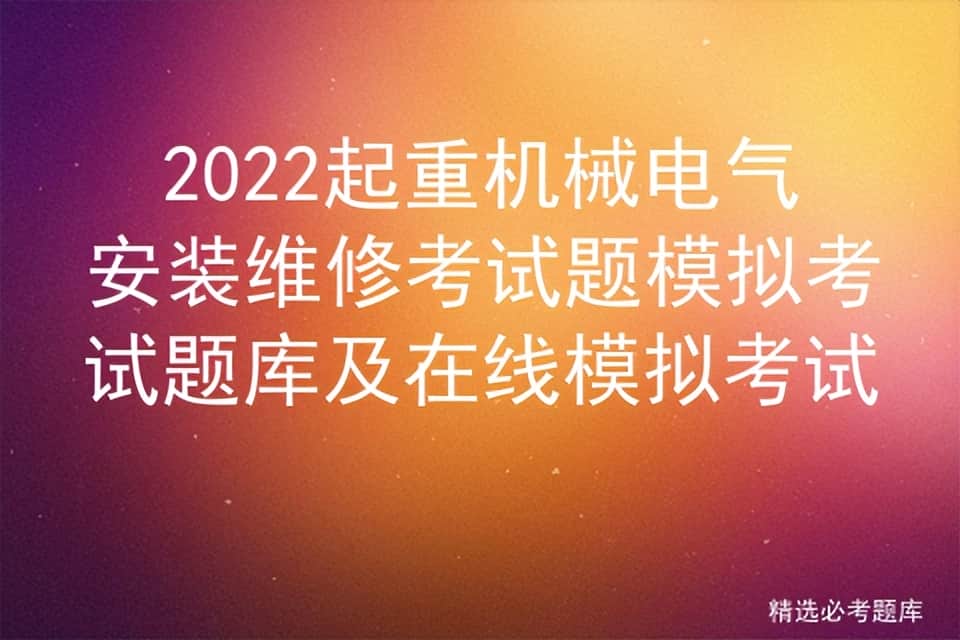 2022起重机械电气安装维修考试题模拟考试题库及在线模拟考试