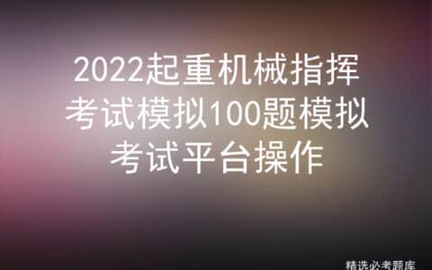 2022起重机械指挥考试模拟100题模拟考试平台操作