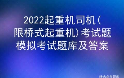 2022起重机司机(限桥式起重机)考试题模拟考试题库及答案