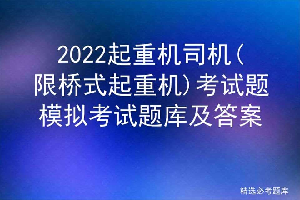 2022起重机司机(限桥式起重机)考试题模拟考试题库及答案