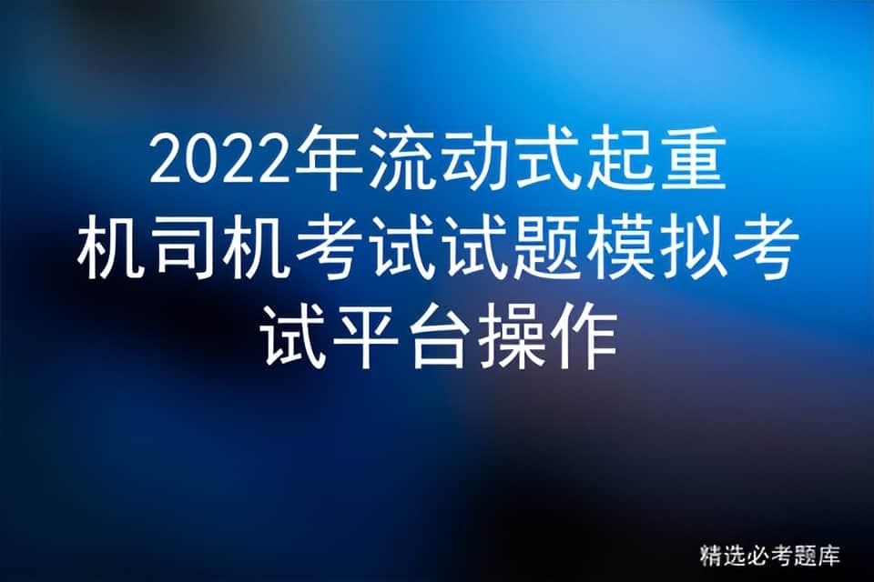 2022年流动式起重机司机考试试题模拟考试平台操作
